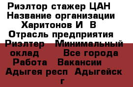 Риэлтор-стажер(ЦАН) › Название организации ­ Харитонов И. В. › Отрасль предприятия ­ Риэлтер › Минимальный оклад ­ 1 - Все города Работа » Вакансии   . Адыгея респ.,Адыгейск г.